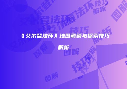 《艾尔登法环》地图解锁与探索技巧解析