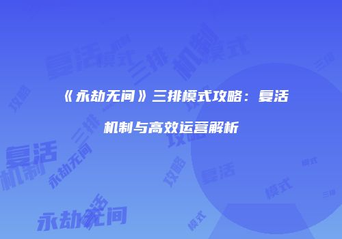 《永劫无间》三排模式攻略：复活机制与高效运营解析