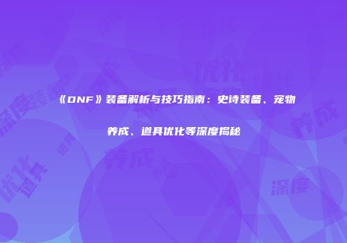 《DNF》装备解析与技巧指南：史诗装备、宠物养成、道具优化等深度揭秘