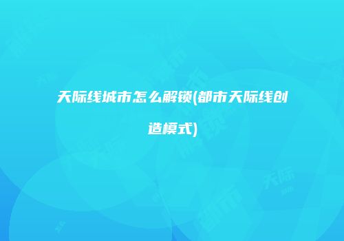 天际线城市怎么解锁(都市天际线创造模式)