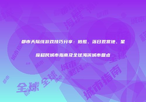都市天际线游戏技巧分享：拍照、落日观赏地、星座移民城市指南及全球海滨城市盘点