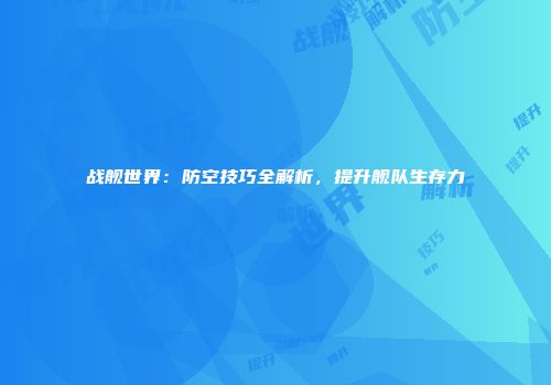 战舰世界：防空技巧全解析，提升舰队生存力