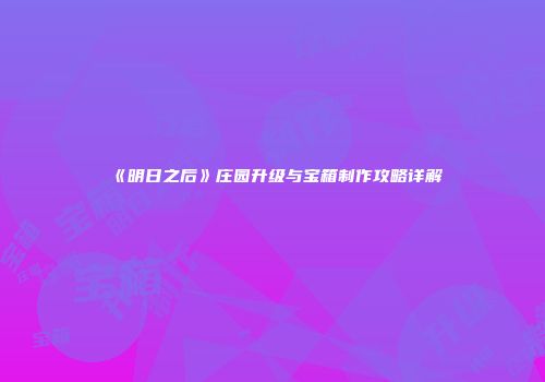 《明日之后》庄园升级与宝箱制作攻略详解