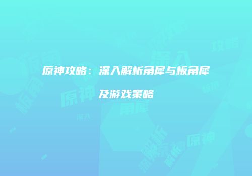 原神攻略：深入解析角犀与板角犀及游戏策略