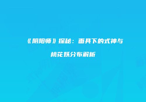 《阴阳师》探秘：面具下的式神与桃花妖分布解析