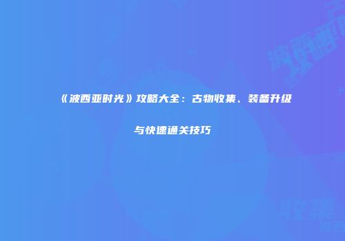 《波西亚时光》攻略大全：古物收集、装备升级与快速通关技巧