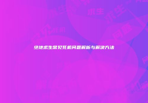 绝地求生常见死机问题解析与解决方法