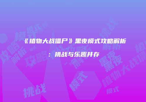 《植物大战僵尸》黑夜模式攻略解析：挑战与乐趣并存