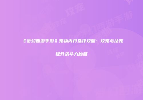 《梦幻西游手游》宠物内丹选择攻略：攻宠与法宠提升战斗力秘籍