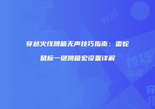 穿越火线跳箱无声技巧指南：雷蛇鼠标一键跳箱宏设置详解