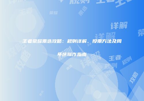 王者荣耀票选攻略：规则详解、投票方法及周年庆操作指南