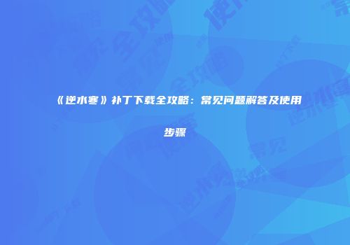 《逆水寒》补丁下载全攻略：常见问题解答及使用步骤