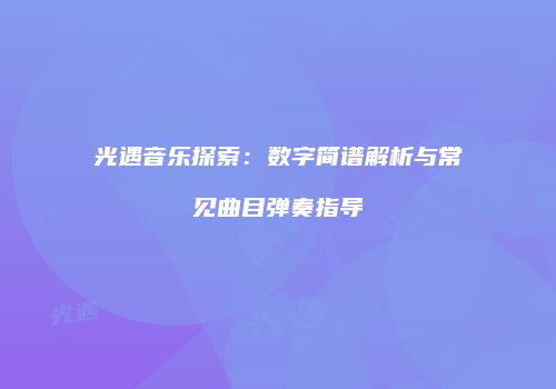 光遇音乐探索：数字简谱解析与常见曲目弹奏指导
