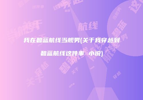 我在碧蓝航线当舰男(关于我穿越到碧蓝航线这件事 小说)