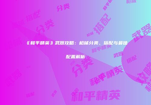 《和平精英》武器攻略：枪械分类、搭配与最佳配置解析