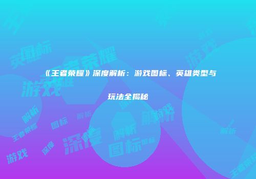 《王者荣耀》深度解析：游戏图标、英雄类型与玩法全揭秘