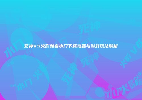 死神VS火影新春水门下载攻略与游戏玩法解析