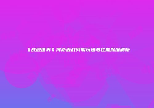 《战舰世界》俾斯麦战列舰玩法与性能深度解析