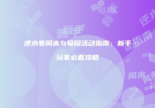逆水寒周末与每周活动指南：新手玩家必看攻略