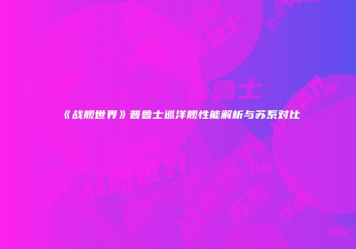 《战舰世界》普鲁士巡洋舰性能解析与苏系对比
