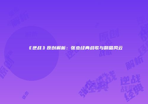 《逆战》原创解析：张杰经典战歌与翻唱风云