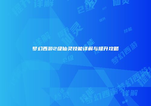 梦幻西游2级仙灵技能详解与提升攻略
