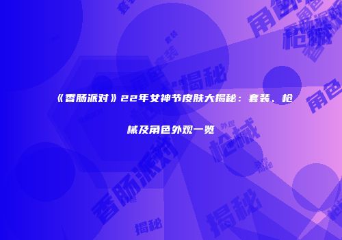 《香肠派对》22年女神节皮肤大揭秘：套装、枪械及角色外观一览