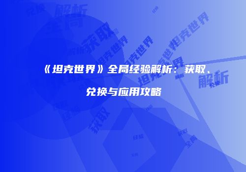 《坦克世界》全局经验解析：获取、兑换与应用攻略