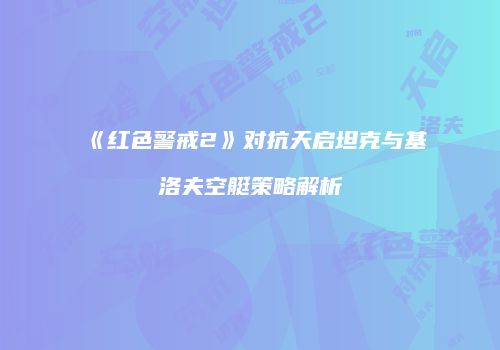 《红色警戒2》对抗天启坦克与基洛夫空艇策略解析