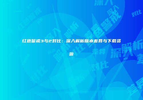红色警戒3与2对比：深入解析版本差异与下载资源