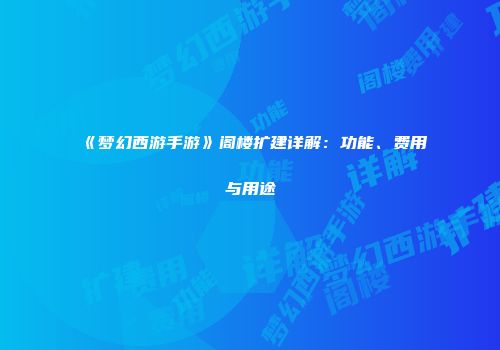 《梦幻西游手游》阁楼扩建详解：功能、费用与用途