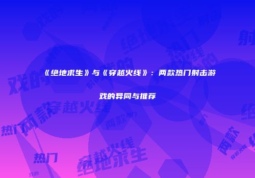 《绝地求生》与《穿越火线》：两款热门射击游戏的异同与推荐