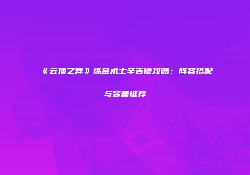 《云顶之弈》炼金术士辛吉德攻略：阵容搭配与装备推荐