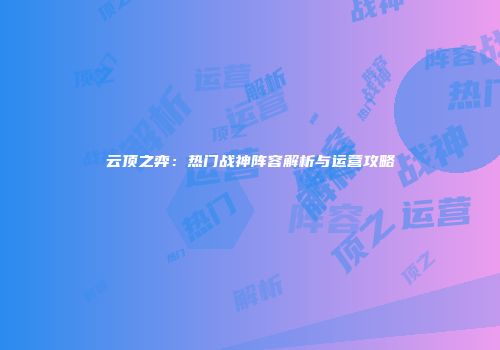 云顶之弈：热门战神阵容解析与运营攻略