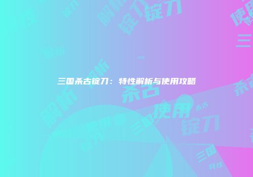 三国杀古锭刀：特性解析与使用攻略