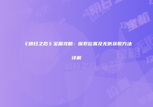 《明日之后》宝箱攻略：探索位置及无伤获取方法详解