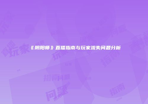 《阴阳师》直播指南与玩家流失问题分析