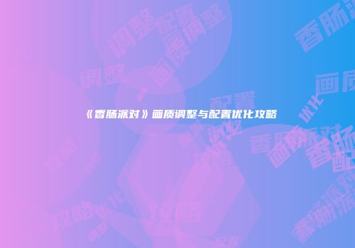 《香肠派对》画质调整与配置优化攻略