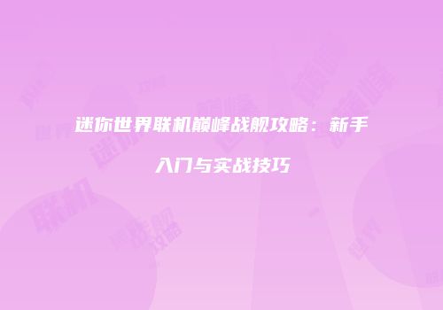 迷你世界联机巅峰战舰攻略：新手入门与实战技巧