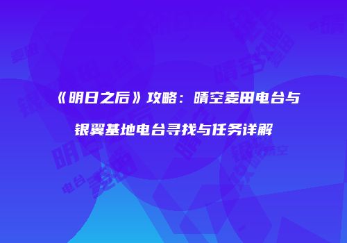 《明日之后》攻略：晴空麦田电台与银翼基地电台寻找与任务详解