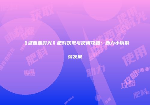 《波西亚时光》肥料获取与使用攻略：助力小镇繁荣发展