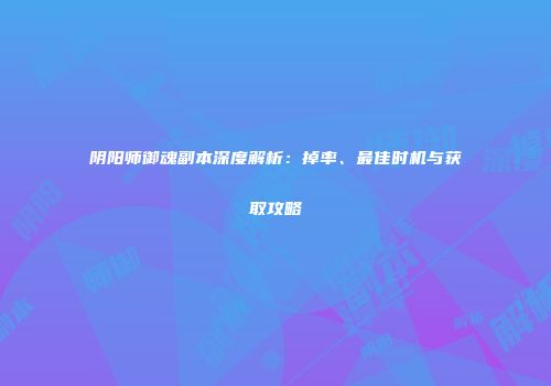 阴阳师御魂副本深度解析：掉率、最佳时机与获取攻略