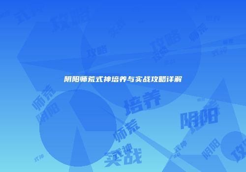 阴阳师荒式神培养与实战攻略详解