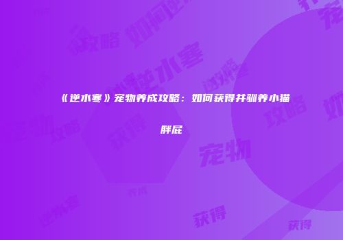 《逆水寒》宠物养成攻略：如何获得并驯养小猫胖屁
