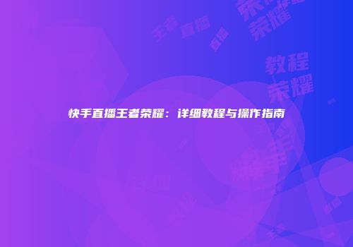 快手直播王者荣耀：详细教程与操作指南