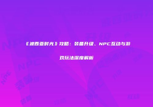 《波西亚时光》攻略：装备升级、NPC互动与游戏玩法深度解析