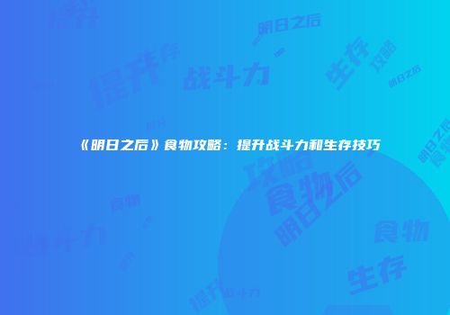 《明日之后》食物攻略：提升战斗力和生存技巧