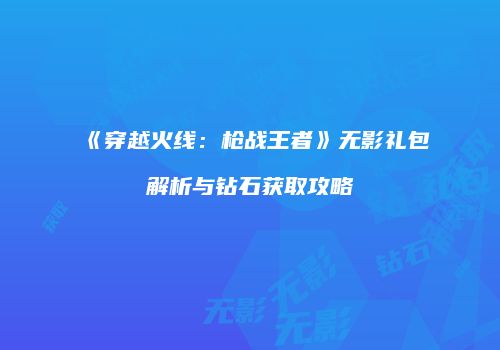 《穿越火线：枪战王者》无影礼包解析与钻石获取攻略