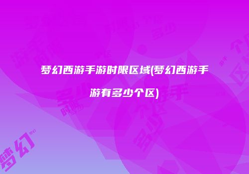 梦幻西游手游时限区域(梦幻西游手游有多少个区)