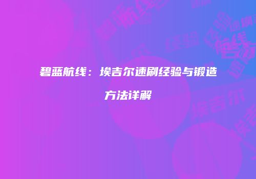 碧蓝航线：埃吉尔速刷经验与锻造方法详解